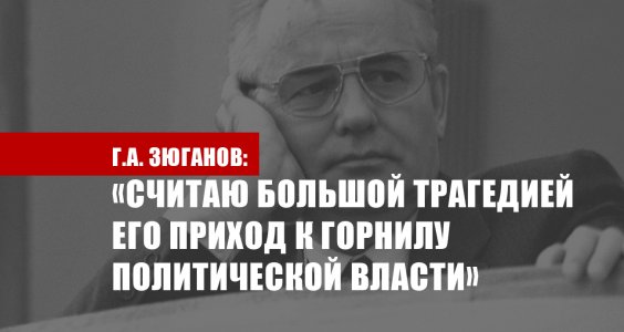 Г.А. Зюганов об уходе из жизни Горбачева: «Считаю большой трагедией его приход к горнилу политической власти»