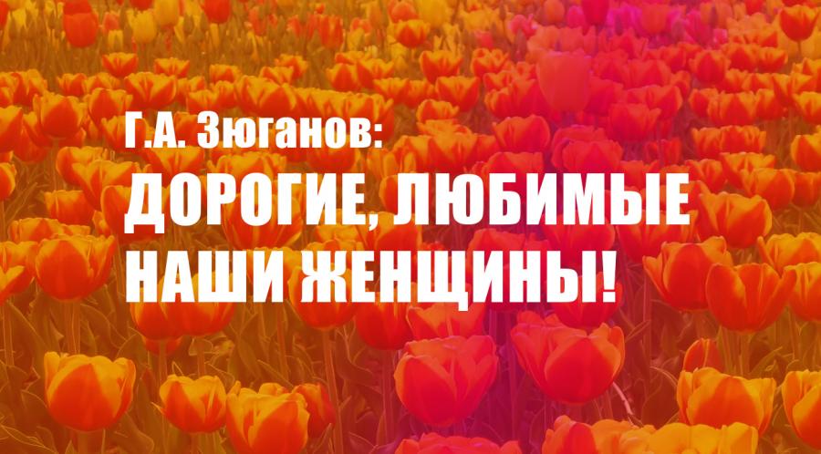 Г.А. Зюганов: Дорогие, любимые наши женщины!